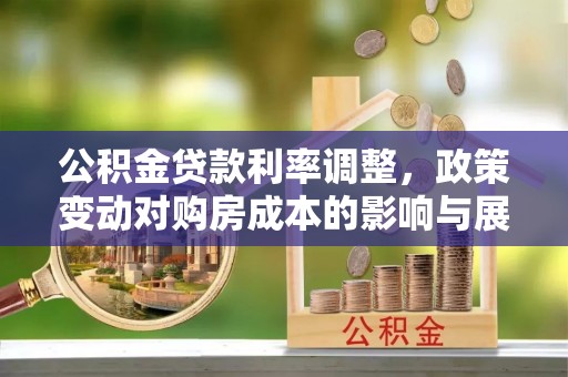 岳阳楼公积金贷款利率调整，政策变动对购房成本的影响与展望