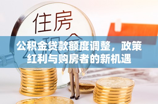 岳阳楼公积金贷款额度调整，政策红利与购房者的新机遇