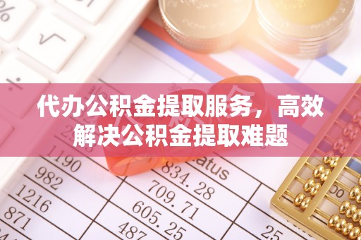 岳阳楼代办公积金提取服务，高效解决公积金提取难题