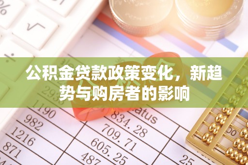 岳阳楼公积金贷款政策变化，新趋势与购房者的影响