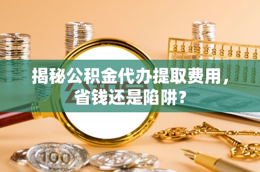 岳阳楼揭秘公积金代办提取费用，省钱还是陷阱？