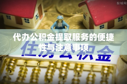 岳阳楼代办公积金提取服务的便捷性与注意事项