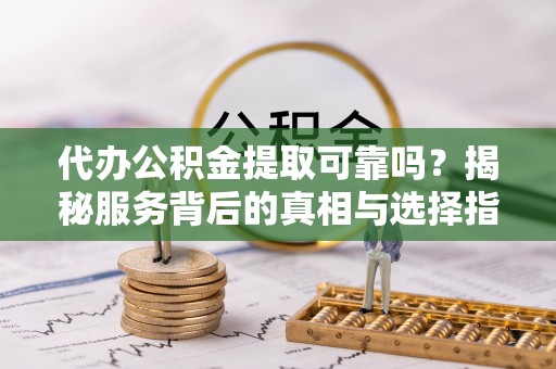 岳阳楼代办公积金提取可靠吗？揭秘服务背后的真相与选择指南