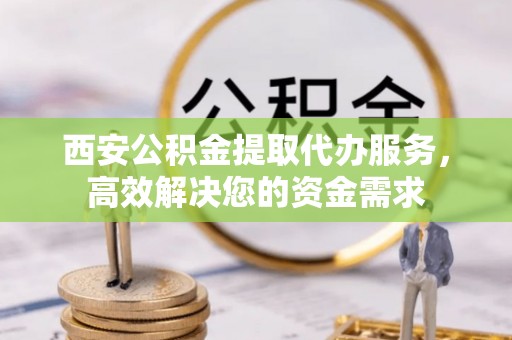 岳阳楼西安公积金提取代办服务，高效解决您的资金需求