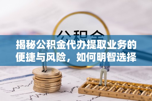 岳阳楼揭秘公积金代办提取业务的便捷与风险，如何明智选择？