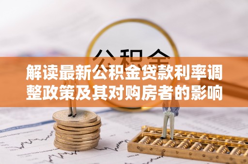 岳阳楼解读最新公积金贷款利率调整政策及其对购房者的影响