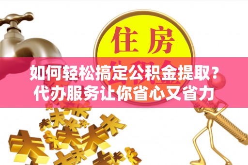 岳阳楼如何轻松搞定公积金提取？代办服务让你省心又省力