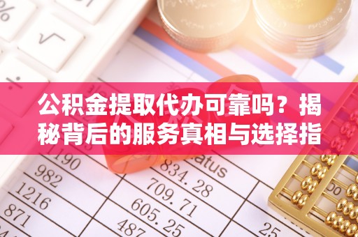 岳阳楼公积金提取代办可靠吗？揭秘背后的服务真相与选择指南