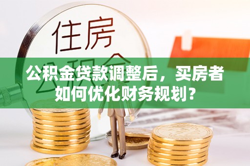 岳阳楼公积金贷款调整后，买房者如何优化财务规划？
