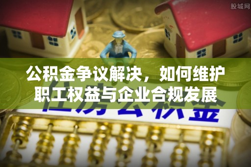 岳阳楼公积金争议解决，如何维护职工权益与企业合规发展