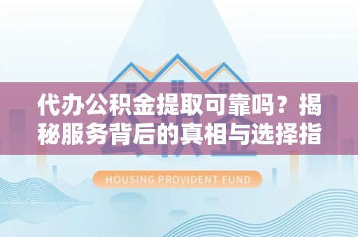 岳阳楼代办公积金提取可靠吗？揭秘服务背后的真相与选择指南