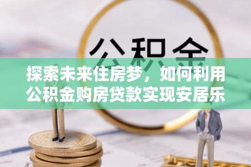 岳阳楼探索未来住房梦，如何利用公积金购房贷款实现安居乐业