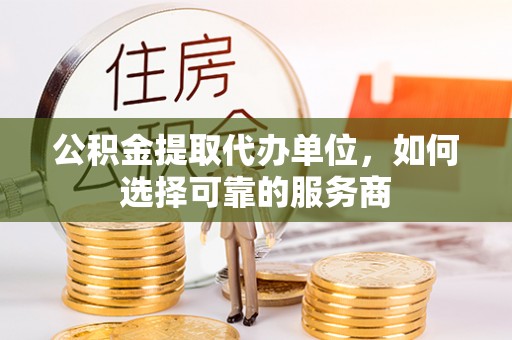 岳阳楼公积金提取代办单位，如何选择可靠的服务商