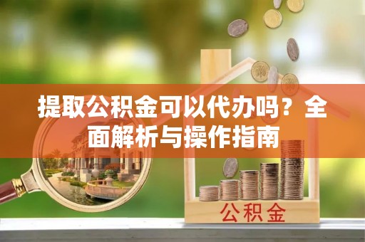 岳阳楼提取公积金可以代办吗？全面解析与操作指南