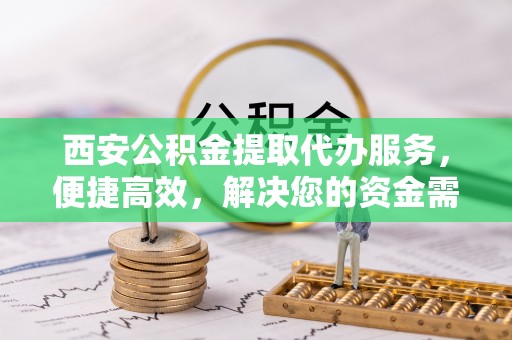 岳阳楼西安公积金提取代办服务，便捷高效，解决您的资金需求