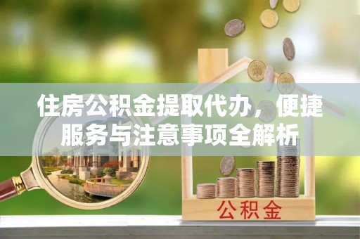 岳阳楼住房公积金提取代办，便捷服务与注意事项全解析