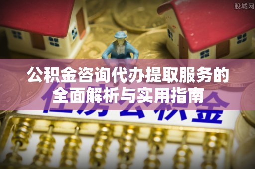 岳阳楼公积金咨询代办提取服务的全面解析与实用指南