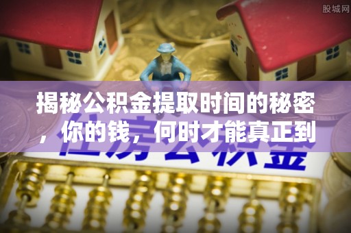 岳阳楼揭秘公积金提取时间的秘密，你的钱，何时才能真正到手？