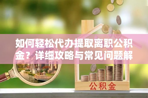 岳阳楼如何轻松代办提取离职公积金？详细攻略与常见问题解析