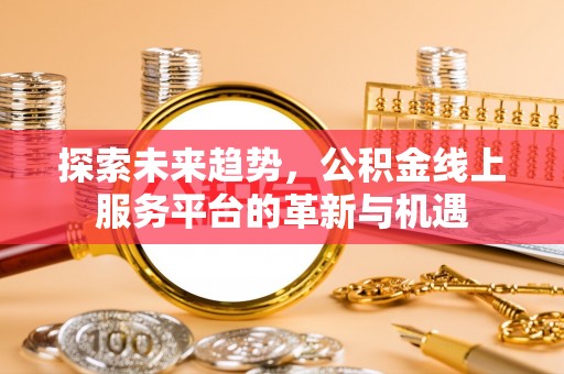 岳阳楼探索未来趋势，公积金线上服务平台的革新与机遇