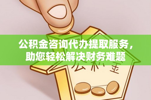 岳阳楼公积金咨询代办提取服务，助您轻松解决财务难题