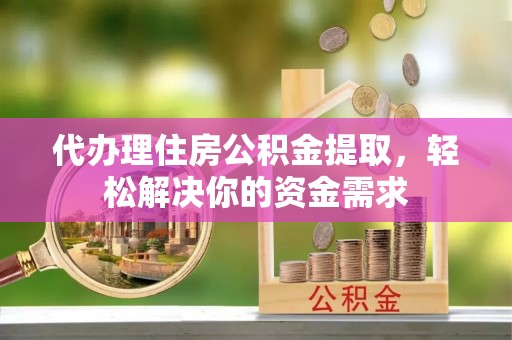 岳阳楼代办理住房公积金提取，轻松解决你的资金需求