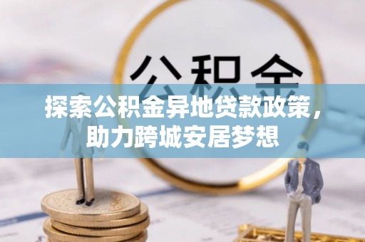 岳阳楼探索公积金异地贷款政策，助力跨城安居梦想