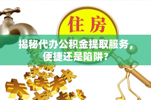 岳阳楼揭秘代办公积金提取服务，便捷还是陷阱？