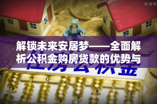 岳阳楼解锁未来安居梦——全面解析公积金购房贷款的优势与策略