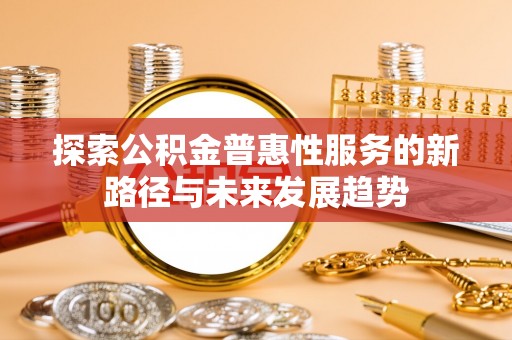 岳阳楼探索公积金普惠性服务的新路径与未来发展趋势