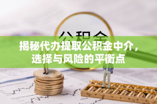 岳阳楼揭秘代办提取公积金中介，选择与风险的平衡点