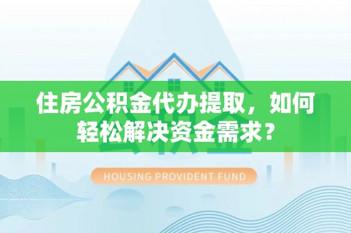 岳阳楼住房公积金代办提取，如何轻松解决资金需求？