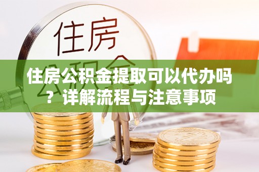 岳阳楼住房公积金提取可以代办吗？详解流程与注意事项
