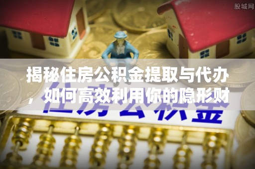 岳阳楼揭秘住房公积金提取与代办，如何高效利用你的隐形财富？