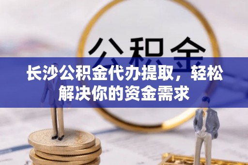 岳阳楼长沙公积金代办提取，轻松解决你的资金需求