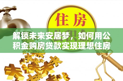 岳阳楼解锁未来安居梦，如何用公积金购房贷款实现理想住房计划