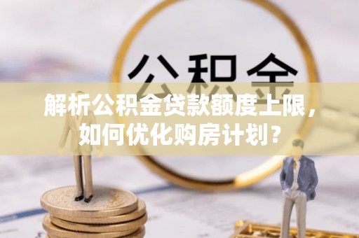 岳阳楼解析公积金贷款额度上限，如何优化购房计划？