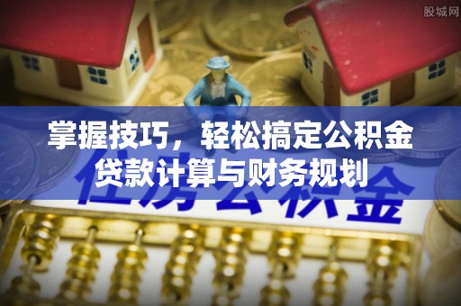 岳阳楼掌握技巧，轻松搞定公积金贷款计算与财务规划