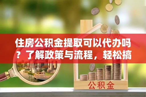 岳阳楼住房公积金提取可以代办吗？了解政策与流程，轻松搞定公积金提取