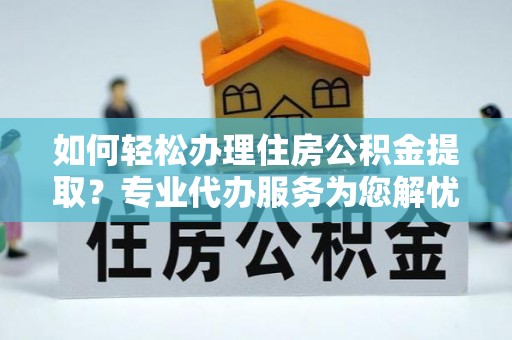 岳阳楼如何轻松办理住房公积金提取？专业代办服务为您解忧