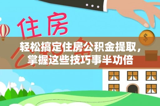 岳阳楼轻松搞定住房公积金提取，掌握这些技巧事半功倍