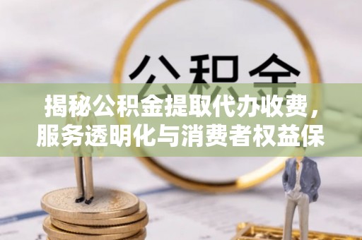 岳阳楼揭秘公积金提取代办收费，服务透明化与消费者权益保障
