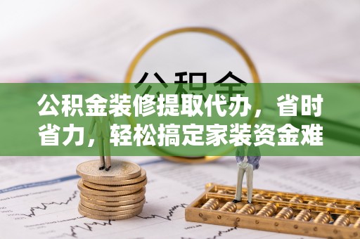 岳阳楼公积金装修提取代办，省时省力，轻松搞定家装资金难题