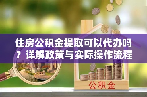 岳阳楼住房公积金提取可以代办吗？详解政策与实际操作流程