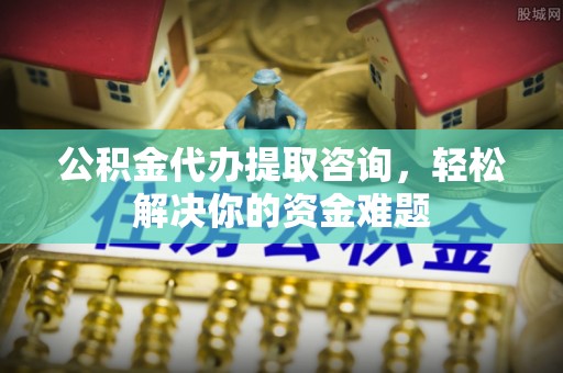 岳阳楼公积金代办提取咨询，轻松解决你的资金难题
