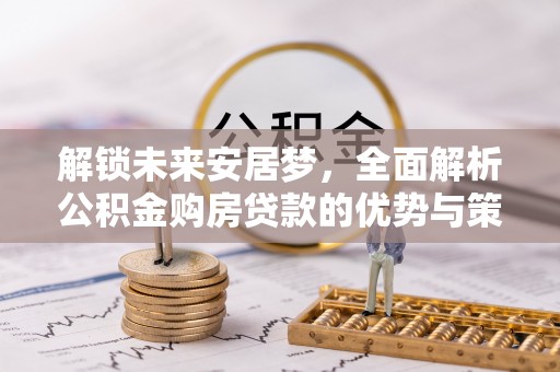 岳阳楼解锁未来安居梦，全面解析公积金购房贷款的优势与策略
