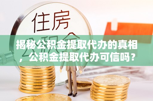 岳阳楼揭秘公积金提取代办的真相，公积金提取代办可信吗？
