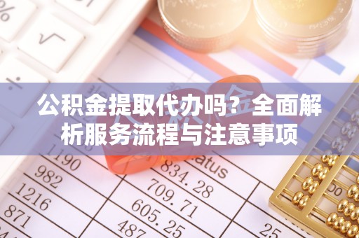 岳阳楼公积金提取代办吗？全面解析服务流程与注意事项