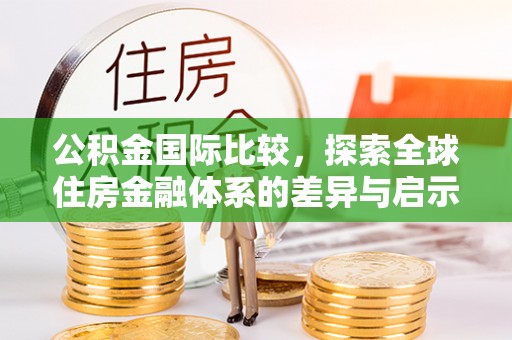 岳阳楼公积金国际比较，探索全球住房金融体系的差异与启示
