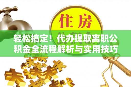 岳阳楼轻松搞定！代办提取离职公积金全流程解析与实用技巧